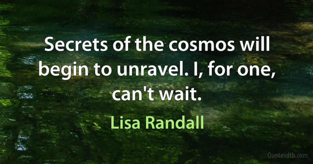 Secrets of the cosmos will begin to unravel. I, for one, can't wait. (Lisa Randall)