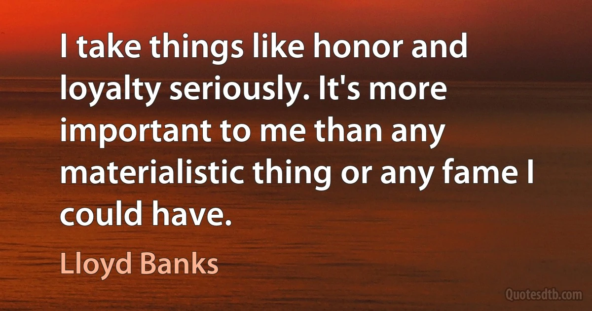 I take things like honor and loyalty seriously. It's more important to me than any materialistic thing or any fame I could have. (Lloyd Banks)