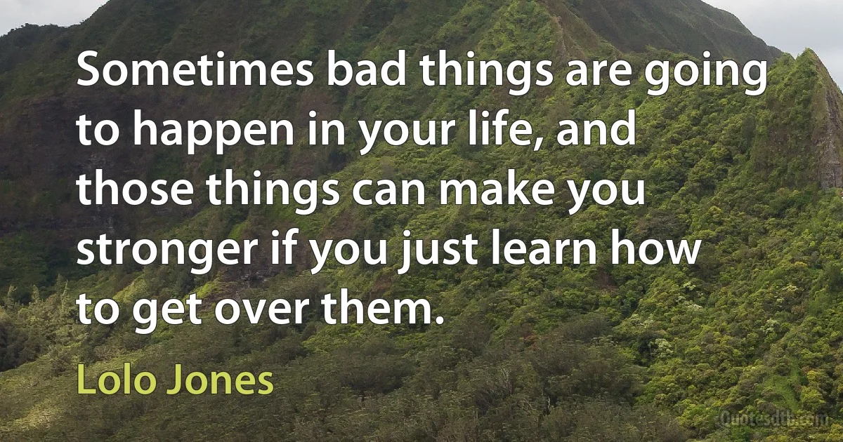 Sometimes bad things are going to happen in your life, and those things can make you stronger if you just learn how to get over them. (Lolo Jones)