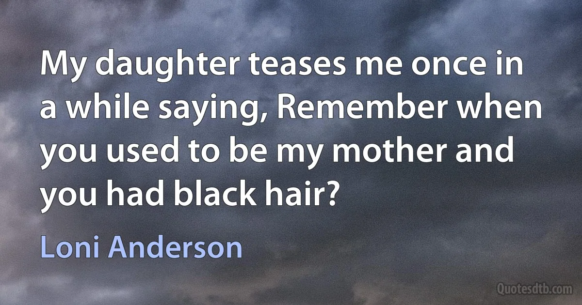 My daughter teases me once in a while saying, Remember when you used to be my mother and you had black hair? (Loni Anderson)