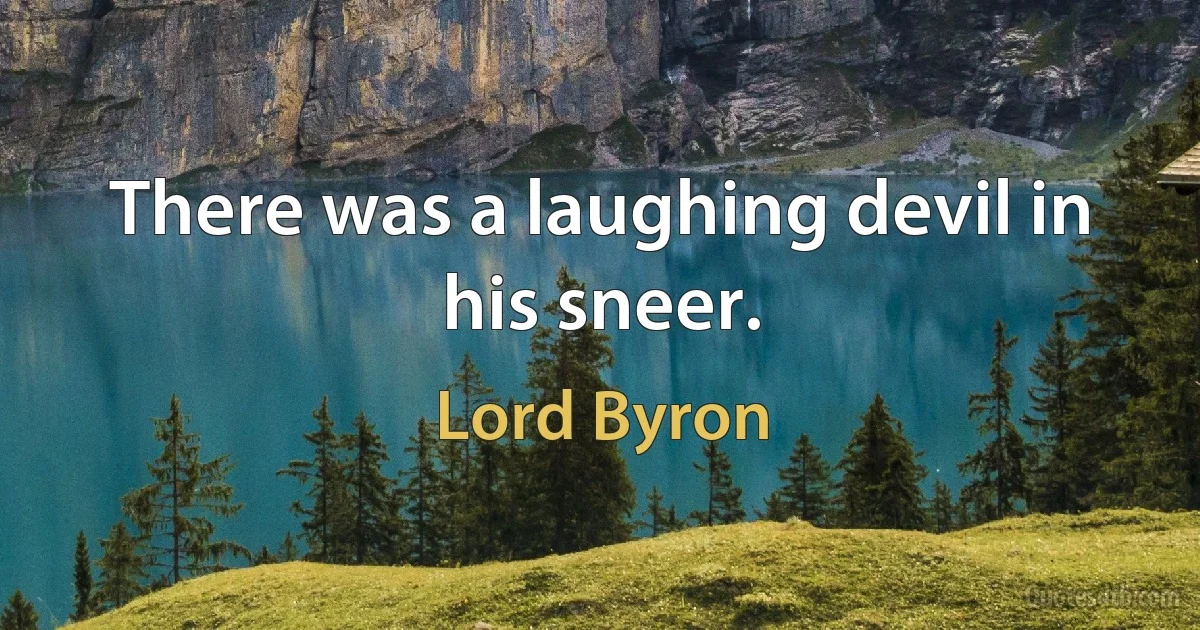 There was a laughing devil in his sneer. (Lord Byron)