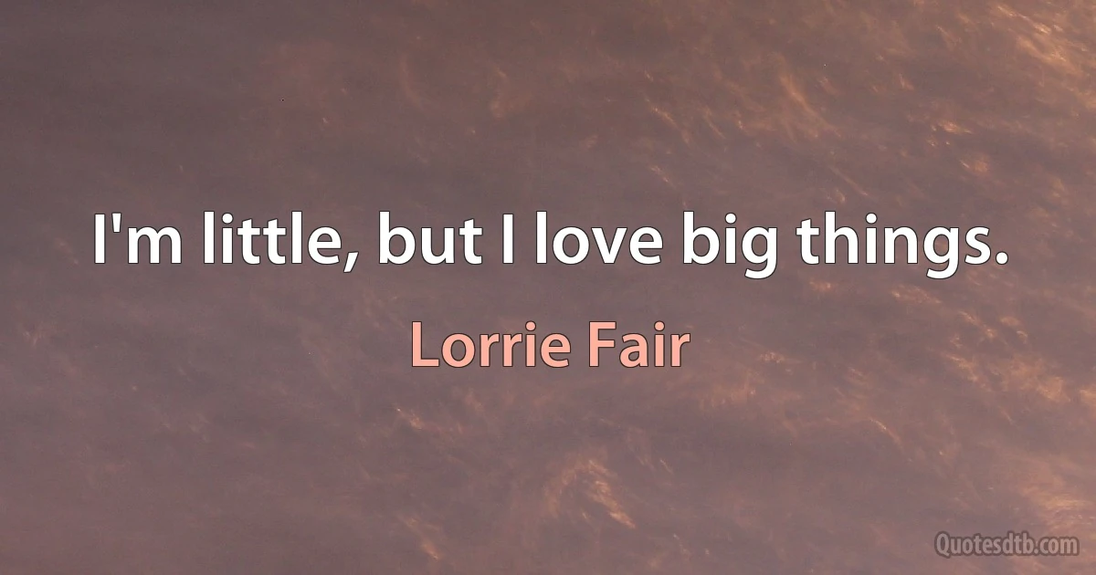 I'm little, but I love big things. (Lorrie Fair)