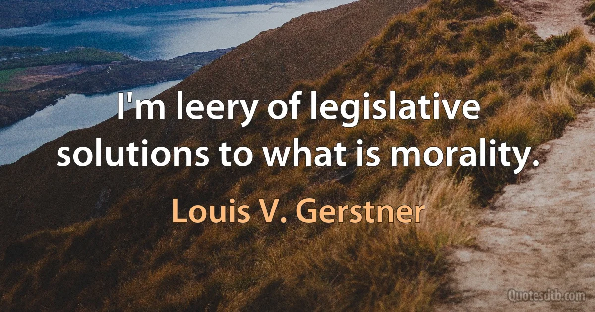 I'm leery of legislative solutions to what is morality. (Louis V. Gerstner)