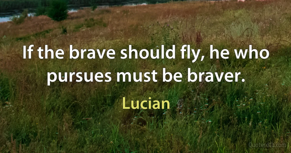 If the brave should fly, he who pursues must be braver. (Lucian)