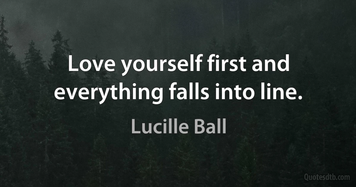 Love yourself first and everything falls into line. (Lucille Ball)