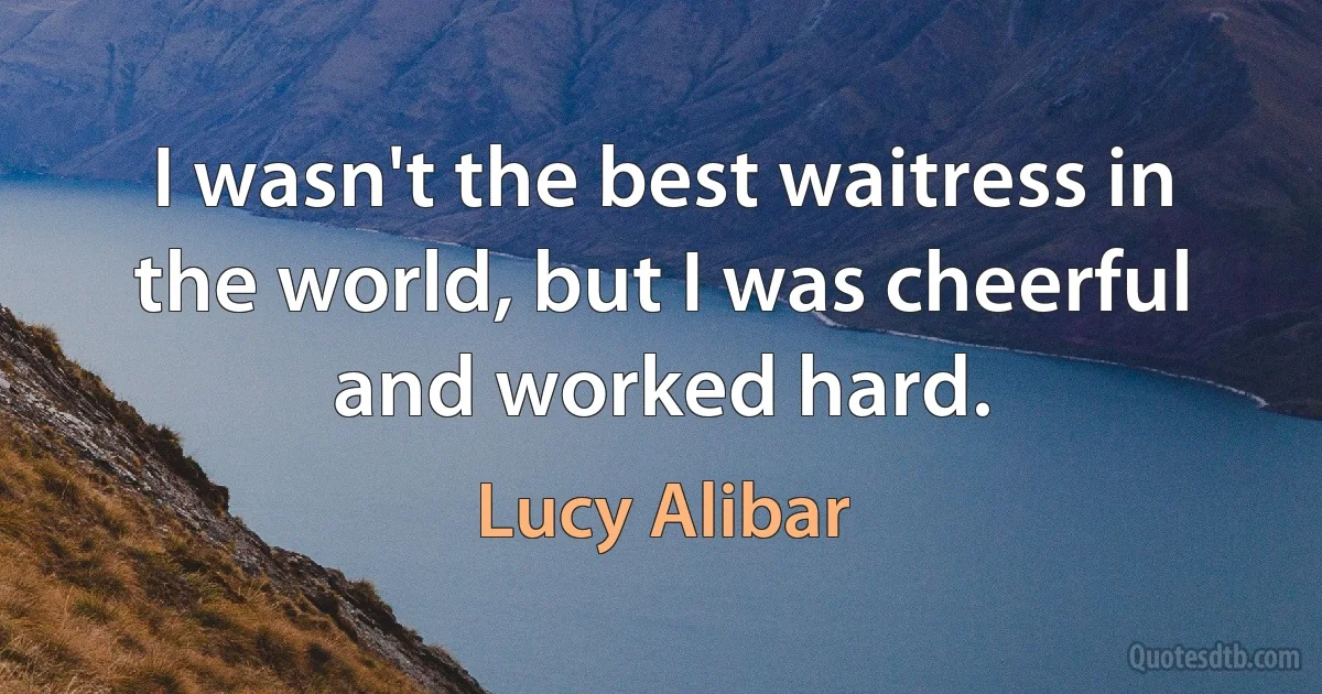 I wasn't the best waitress in the world, but I was cheerful and worked hard. (Lucy Alibar)