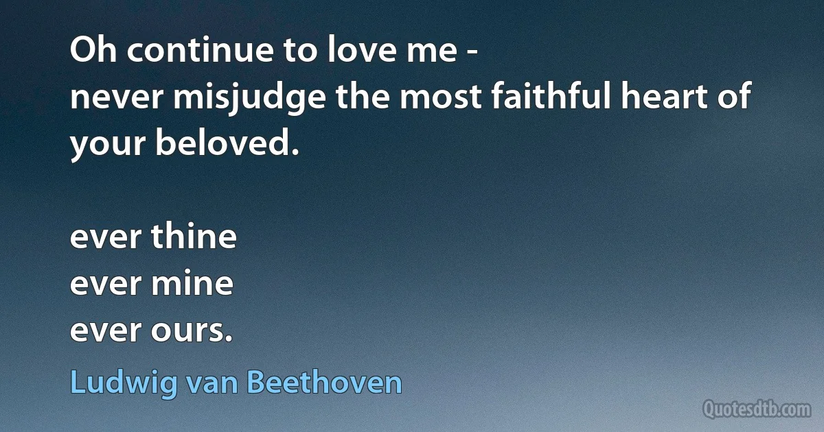 Oh continue to love me -
never misjudge the most faithful heart of your beloved.

ever thine
ever mine
ever ours. (Ludwig van Beethoven)