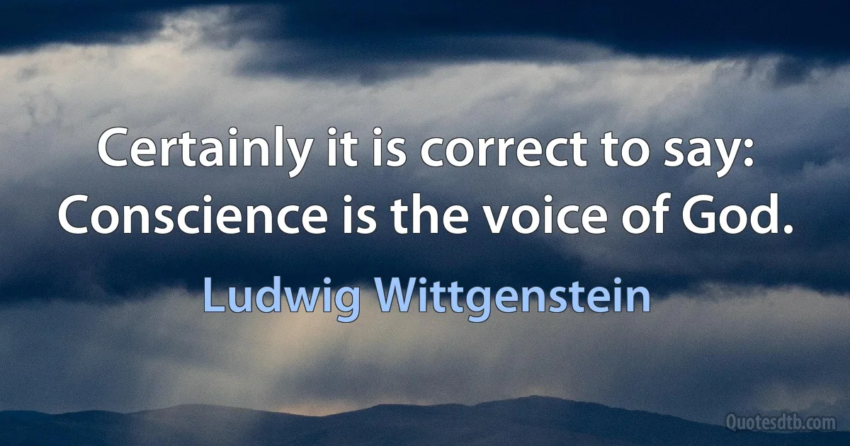 Certainly it is correct to say: Conscience is the voice of God. (Ludwig Wittgenstein)