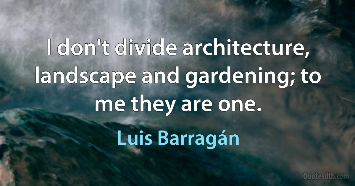 I don't divide architecture, landscape and gardening; to me they are one. (Luis Barragán)