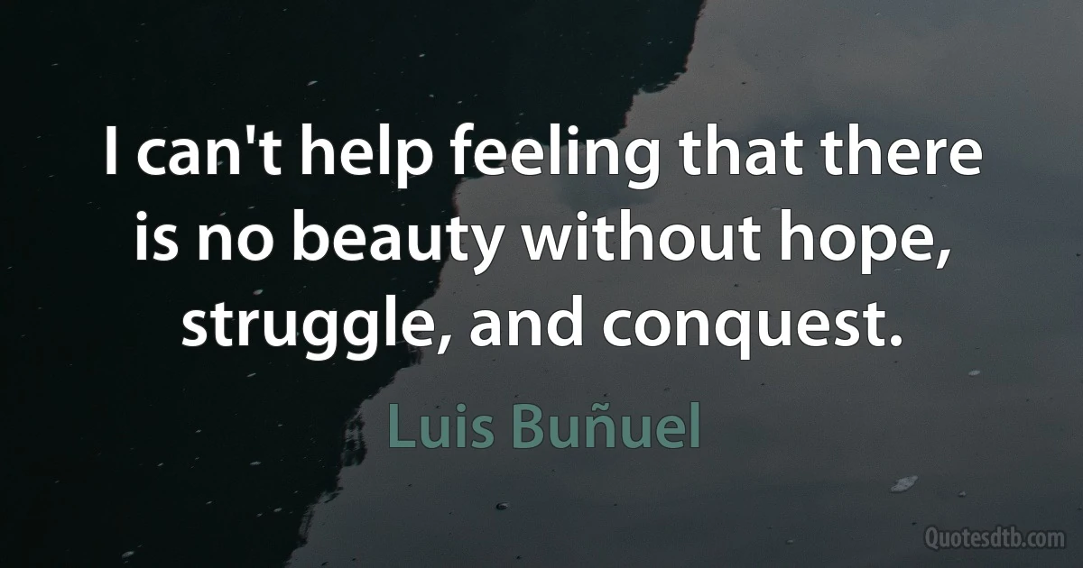 I can't help feeling that there is no beauty without hope, struggle, and conquest. (Luis Buñuel)