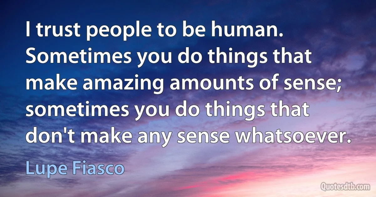 I trust people to be human. Sometimes you do things that make amazing amounts of sense; sometimes you do things that don't make any sense whatsoever. (Lupe Fiasco)