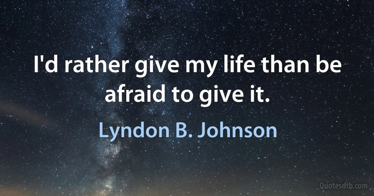 I'd rather give my life than be afraid to give it. (Lyndon B. Johnson)