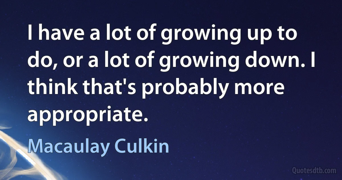 I have a lot of growing up to do, or a lot of growing down. I think that's probably more appropriate. (Macaulay Culkin)