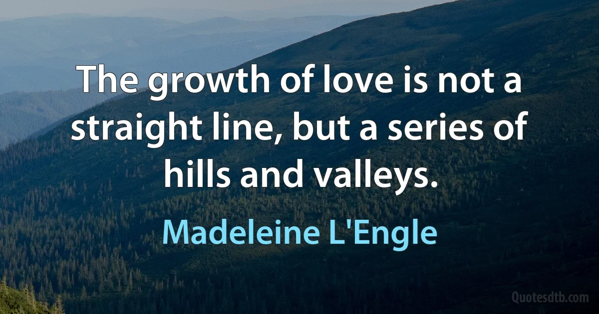 The growth of love is not a straight line, but a series of hills and valleys. (Madeleine L'Engle)