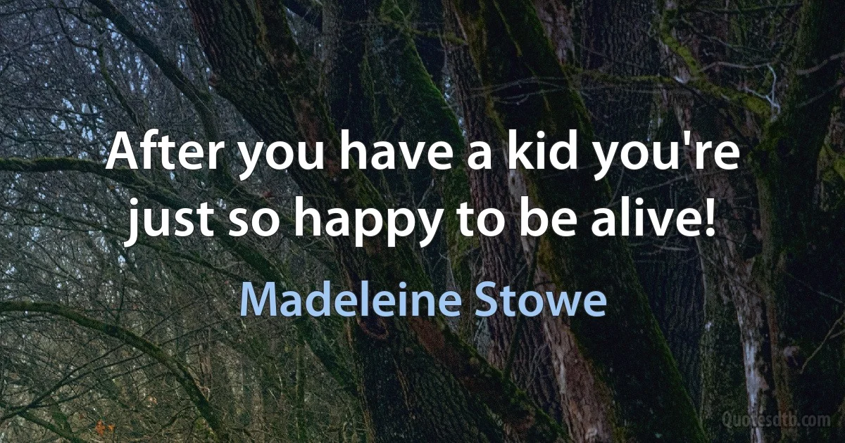 After you have a kid you're just so happy to be alive! (Madeleine Stowe)