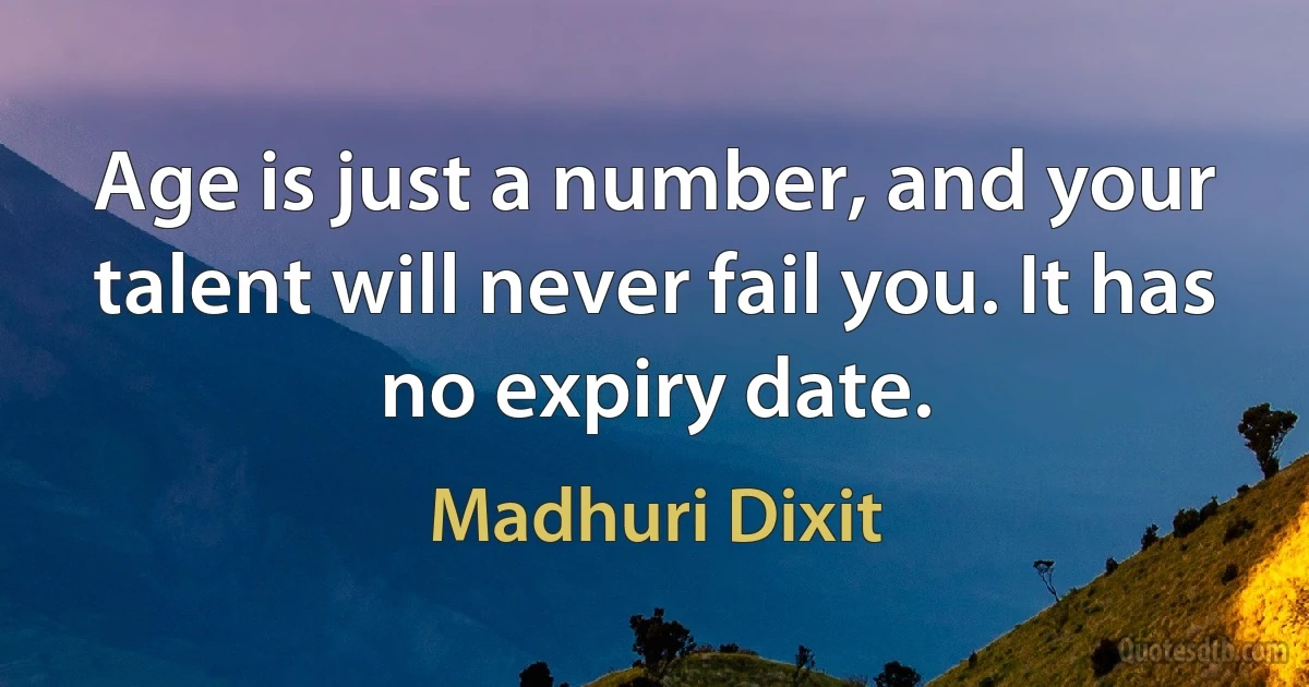 Age is just a number, and your talent will never fail you. It has no expiry date. (Madhuri Dixit)