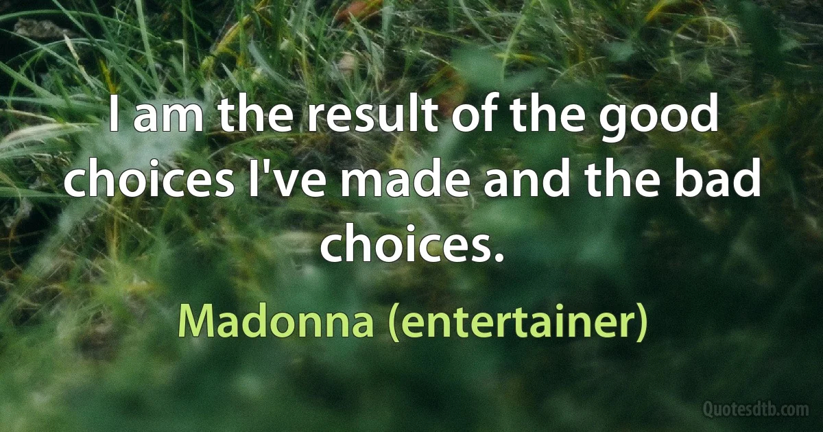 I am the result of the good choices I've made and the bad choices. (Madonna (entertainer))