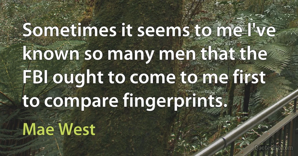 Sometimes it seems to me I've known so many men that the FBI ought to come to me first to compare fingerprints. (Mae West)