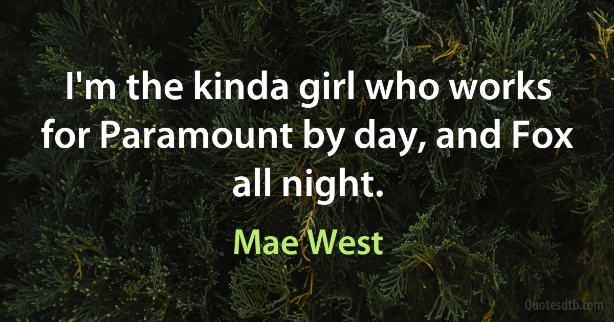 I'm the kinda girl who works for Paramount by day, and Fox all night. (Mae West)