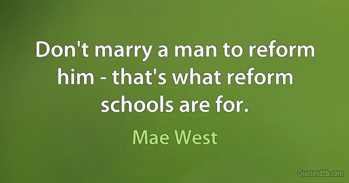 Don't marry a man to reform him - that's what reform schools are for. (Mae West)