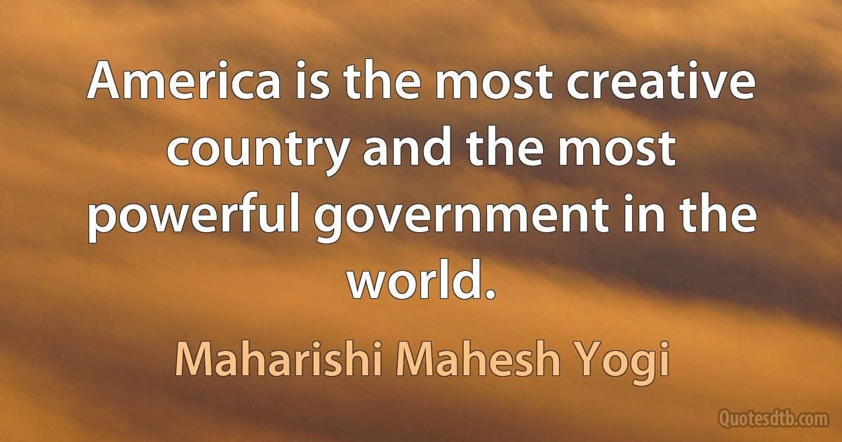 America is the most creative country and the most powerful government in the world. (Maharishi Mahesh Yogi)