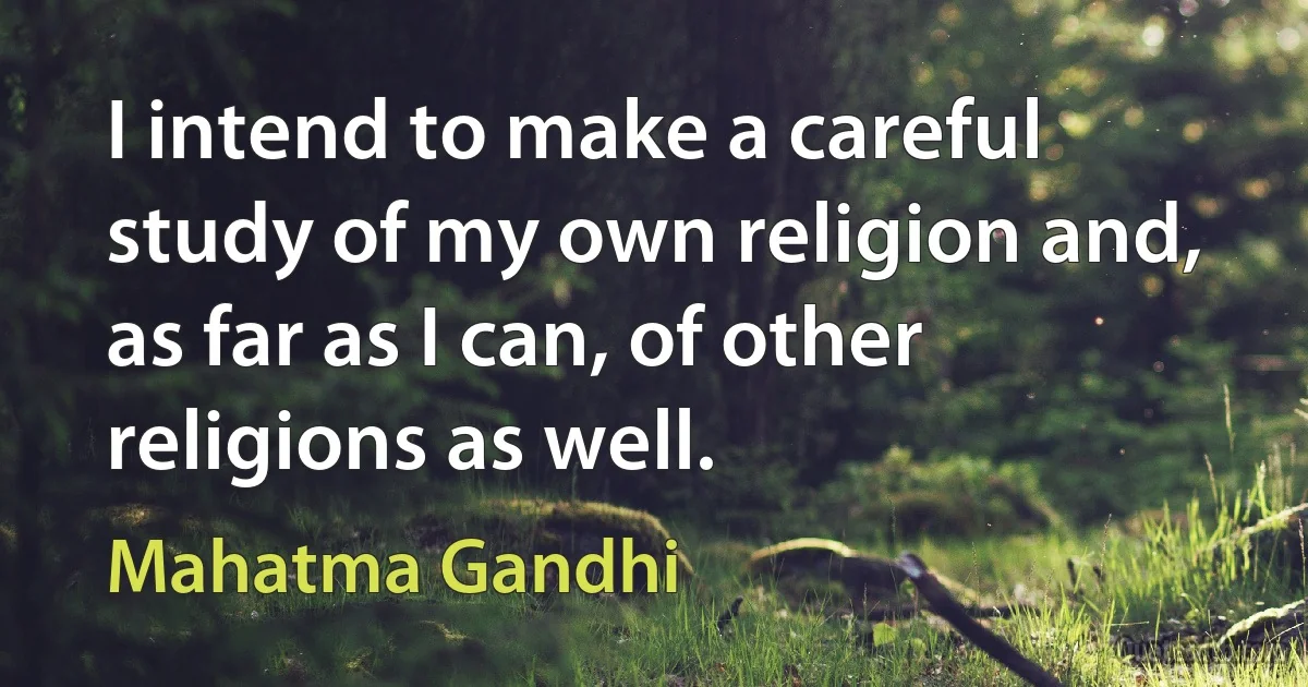 I intend to make a careful study of my own religion and, as far as I can, of other religions as well. (Mahatma Gandhi)