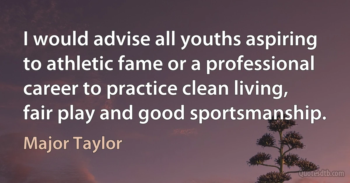 I would advise all youths aspiring to athletic fame or a professional career to practice clean living, fair play and good sportsmanship. (Major Taylor)