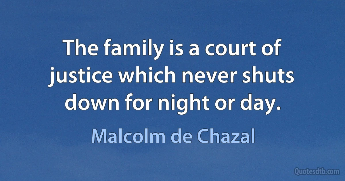 The family is a court of justice which never shuts down for night or day. (Malcolm de Chazal)