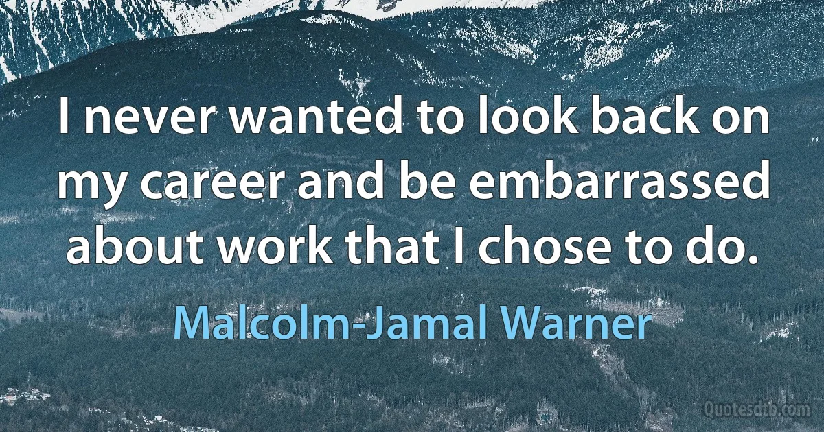 I never wanted to look back on my career and be embarrassed about work that I chose to do. (Malcolm-Jamal Warner)