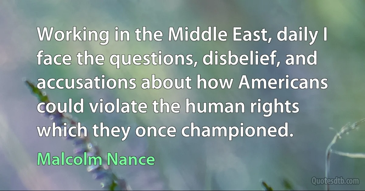 Working in the Middle East, daily I face the questions, disbelief, and accusations about how Americans could violate the human rights which they once championed. (Malcolm Nance)