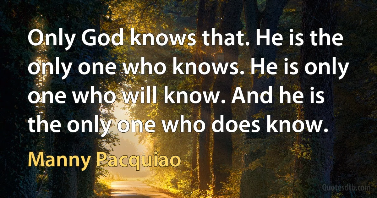 Only God knows that. He is the only one who knows. He is only one who will know. And he is the only one who does know. (Manny Pacquiao)