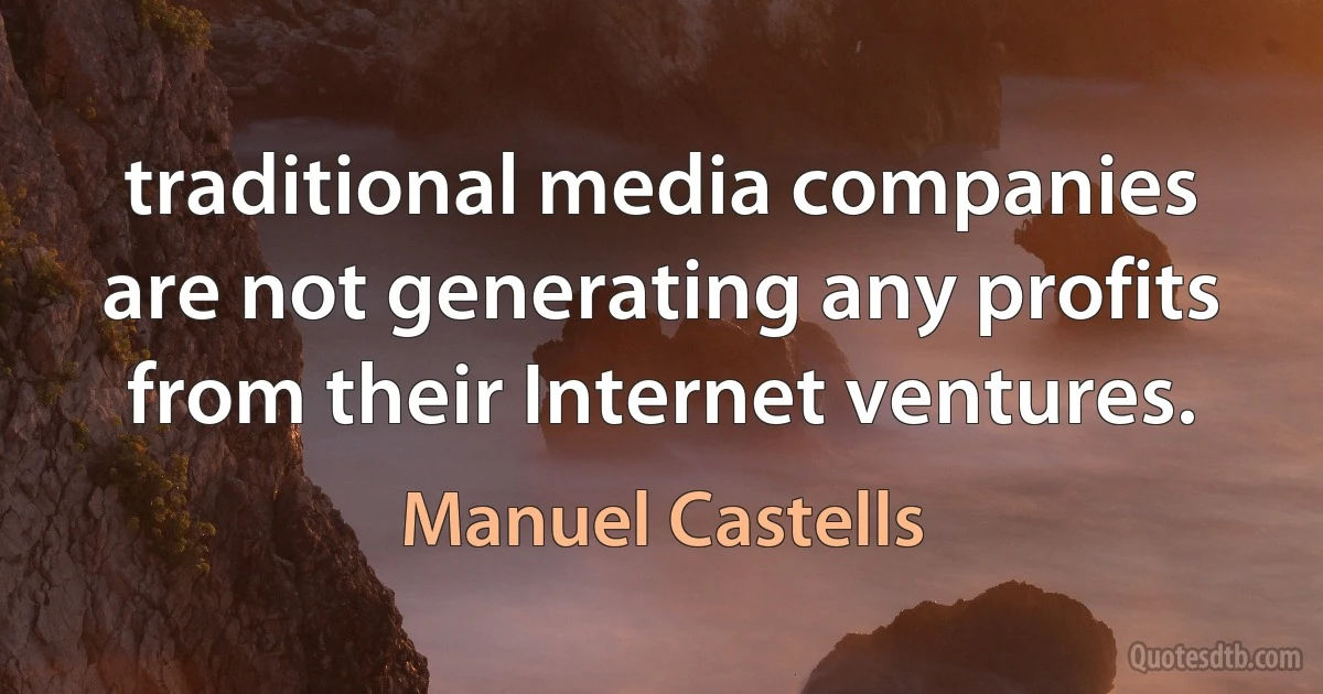 traditional media companies are not generating any profits from their Internet ventures. (Manuel Castells)