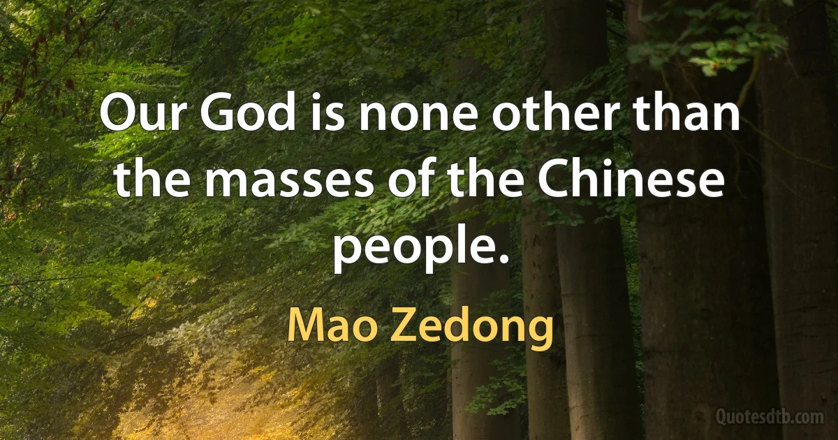 Our God is none other than the masses of the Chinese people. (Mao Zedong)