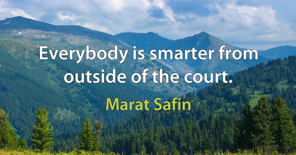 Everybody is smarter from outside of the court. (Marat Safin)