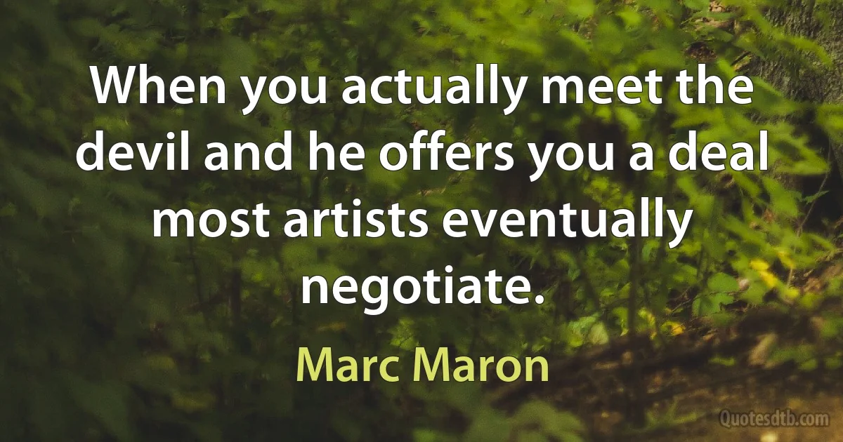 When you actually meet the devil and he offers you a deal most artists eventually negotiate. (Marc Maron)