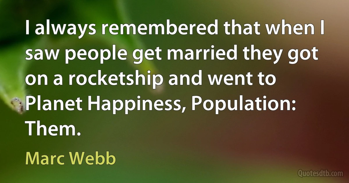 I always remembered that when I saw people get married they got on a rocketship and went to Planet Happiness, Population: Them. (Marc Webb)