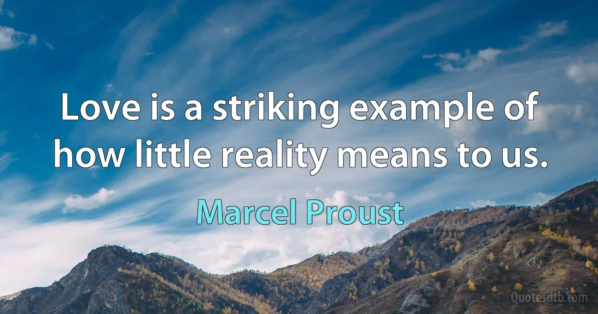 Love is a striking example of how little reality means to us. (Marcel Proust)