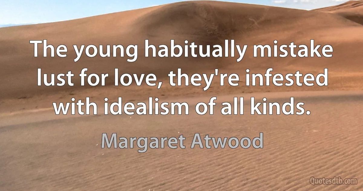 The young habitually mistake lust for love, they're infested with idealism of all kinds. (Margaret Atwood)