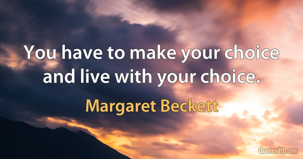 You have to make your choice and live with your choice. (Margaret Beckett)