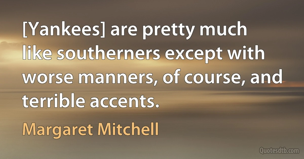 [Yankees] are pretty much like southerners except with worse manners, of course, and terrible accents. (Margaret Mitchell)