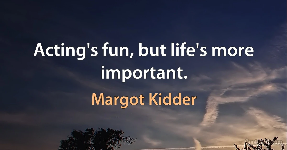 Acting's fun, but life's more important. (Margot Kidder)