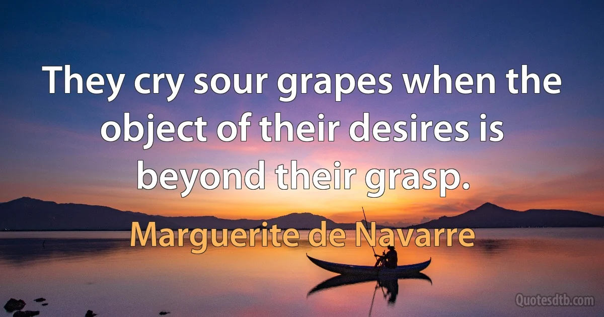 They cry sour grapes when the object of their desires is beyond their grasp. (Marguerite de Navarre)