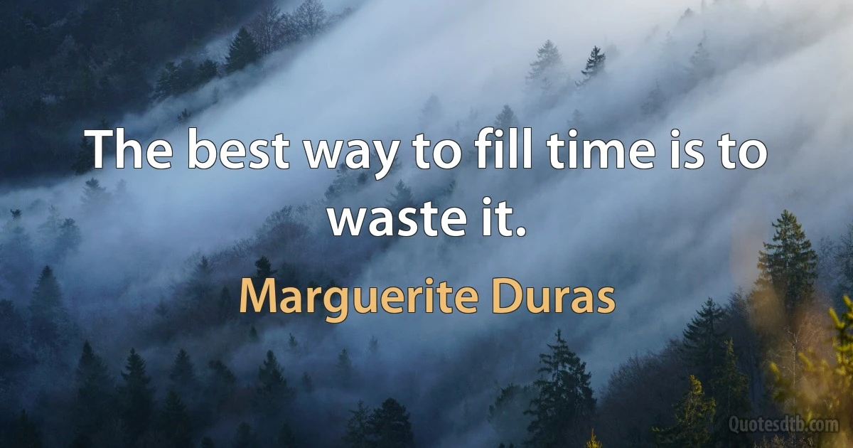 The best way to fill time is to waste it. (Marguerite Duras)