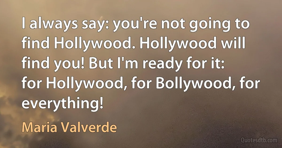 I always say: you're not going to find Hollywood. Hollywood will find you! But I'm ready for it: for Hollywood, for Bollywood, for everything! (Maria Valverde)