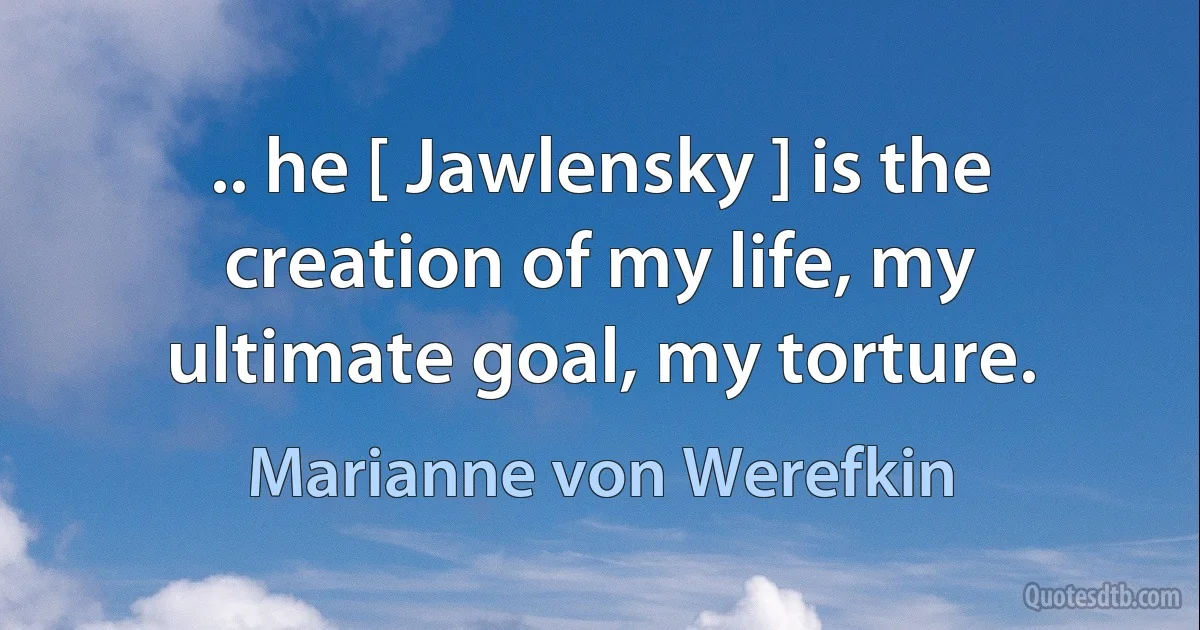 .. he [ Jawlensky ] is the creation of my life, my ultimate goal, my torture. (Marianne von Werefkin)