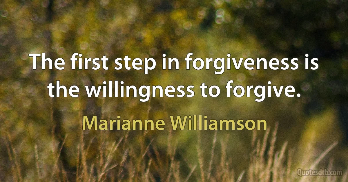 The first step in forgiveness is the willingness to forgive. (Marianne Williamson)