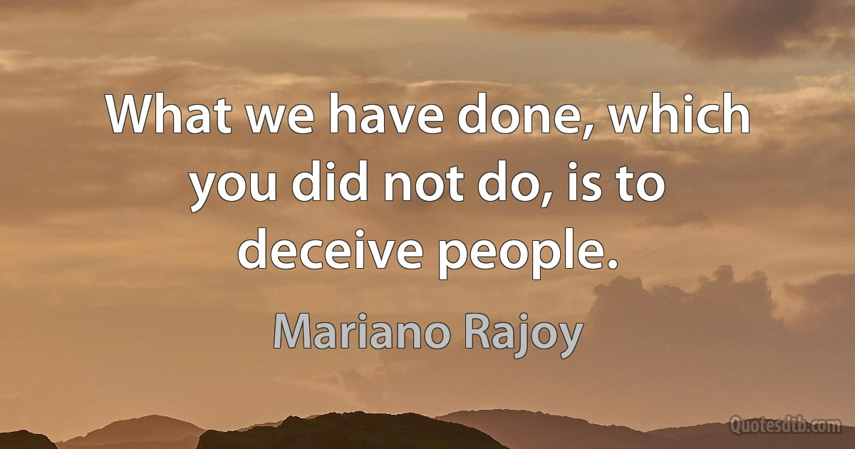 What we have done, which you did not do, is to deceive people. (Mariano Rajoy)