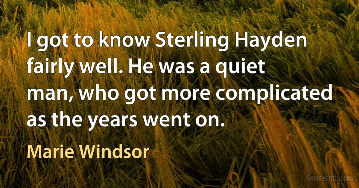 I got to know Sterling Hayden fairly well. He was a quiet man, who got more complicated as the years went on. (Marie Windsor)