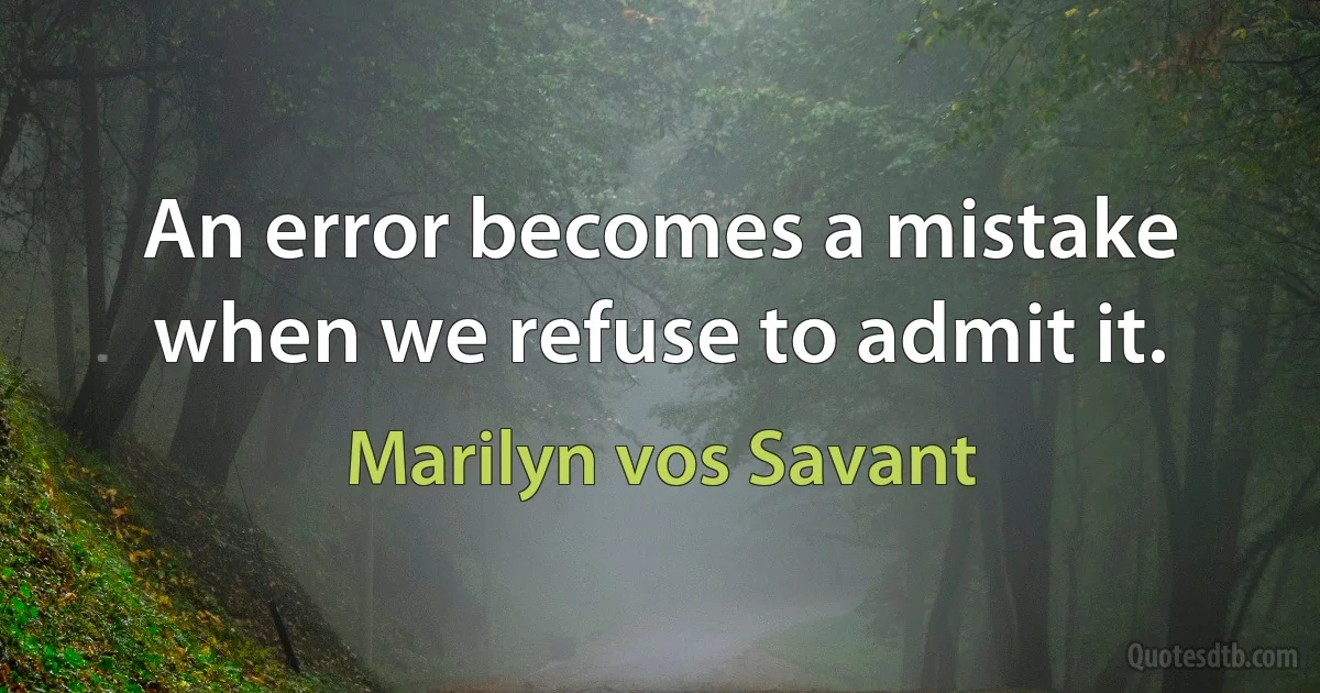 An error becomes a mistake when we refuse to admit it. (Marilyn vos Savant)