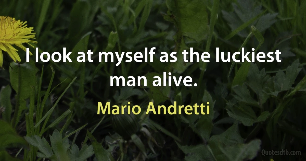 I look at myself as the luckiest man alive. (Mario Andretti)